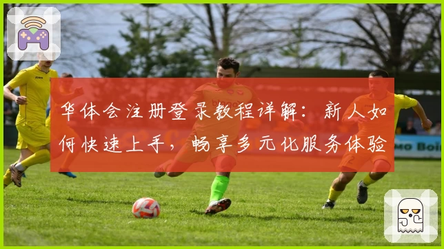华体会注册登录教程详解:新人如何快速上手,畅享多元化服务体验
