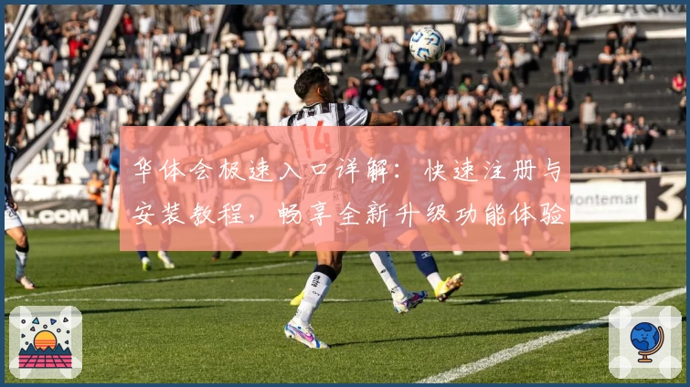 华体会极速入口详解:快速注册与安装教程,畅享全新升级功能体验