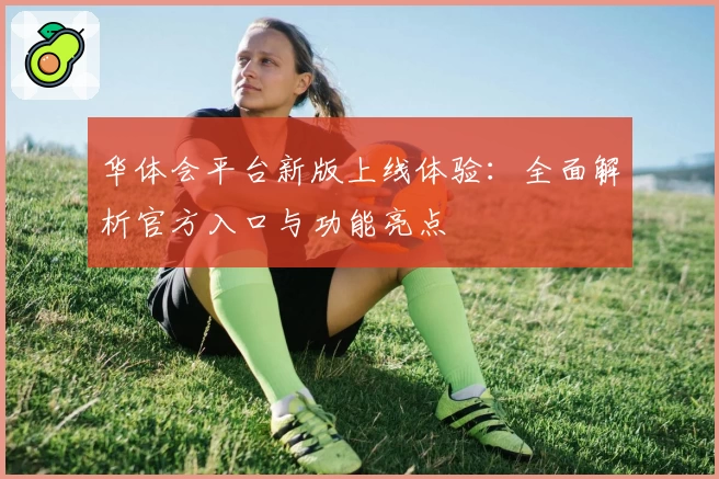 华体会平台新版上线体验：全面解析官方入口与功能亮点