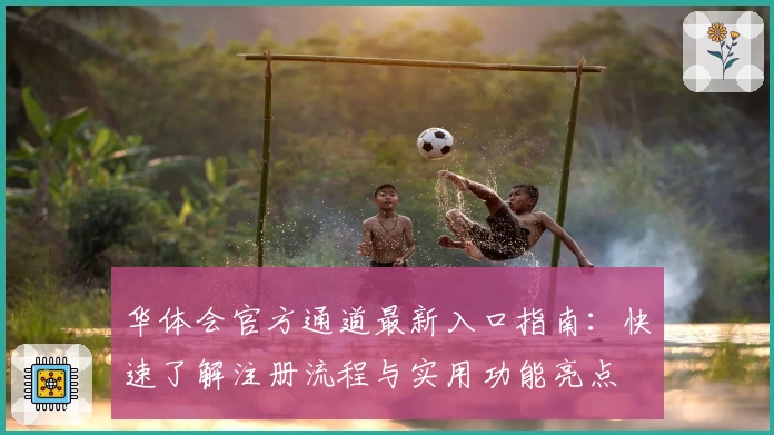 华体会官方通道最新入口指南：快速了解注册流程与实用功能亮点