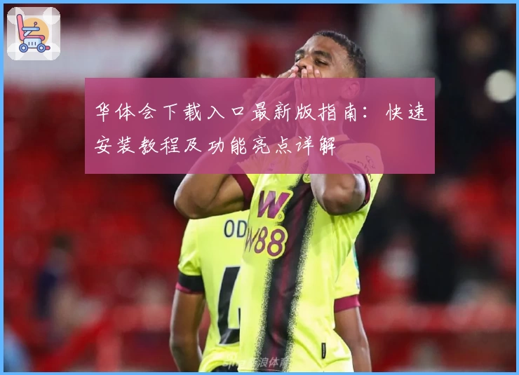 华体会下载入口最新版指南：快速安装教程及功能亮点详解
