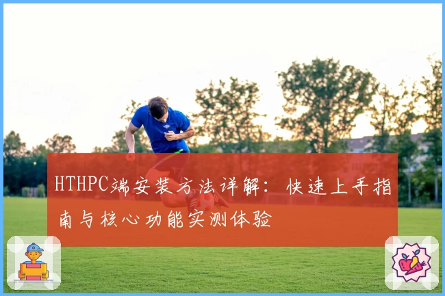 HTHPC端安装方法详解：快速上手指南与核心功能实测体验