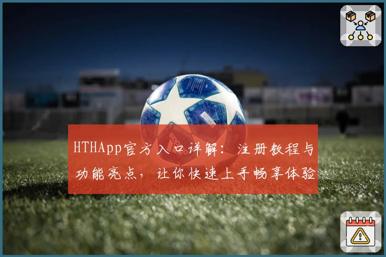 HTHApp官方入口详解：注册教程与功能亮点，让你快速上手畅享体验