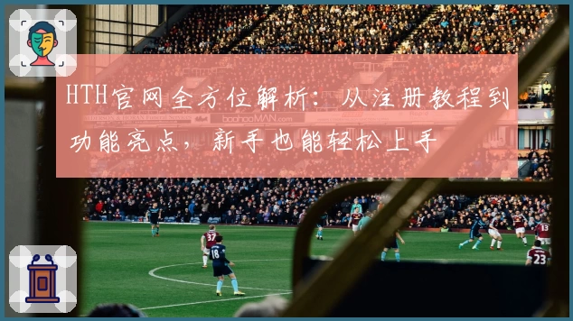 HTH官网全方位解析：从注册教程到功能亮点，新手也能轻松上手
