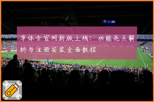 华体会官网新版上线：功能亮点解析与注册安装全面教程