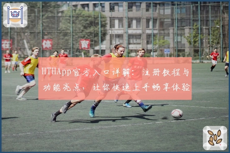 HTHApp官方入口详解：注册教程与功能亮点，让你快速上手畅享体验