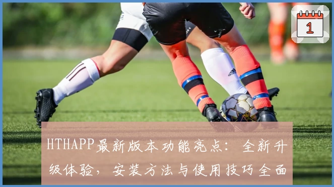 HTHAPP最新版本功能亮点:全新升级体验,安装方法与使用技巧全面解析