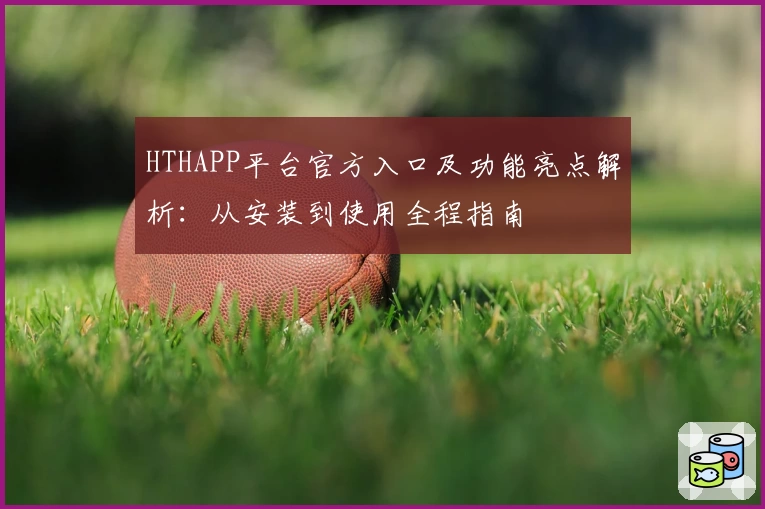 HTHAPP平台官方入口及功能亮点解析:从安装到使用全程指南
