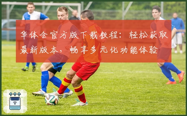 华体会官方版下载教程：轻松获取最新版本，畅享多元化功能体验