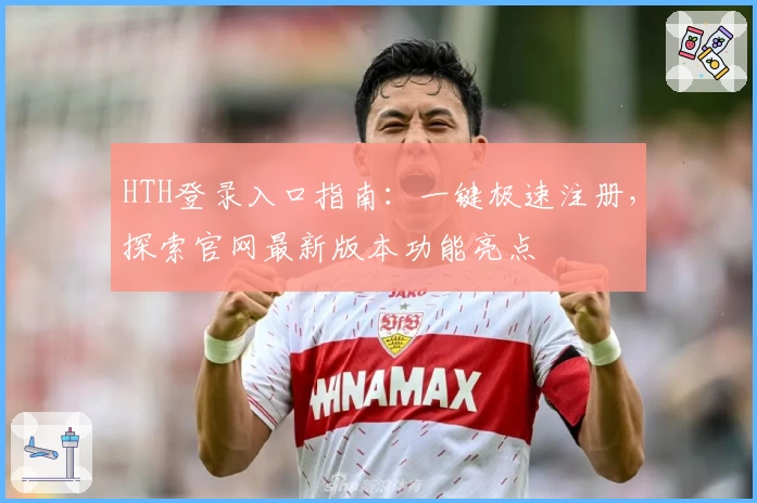 HTH登录入口指南：一键极速注册，探索官网最新版本功能亮点