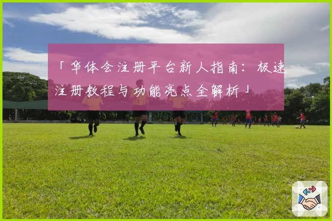 「华体会注册平台新人指南：极速注册教程与功能亮点全解析」