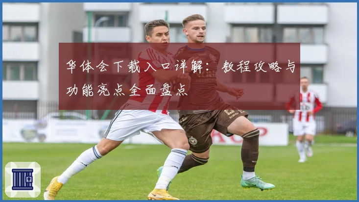 华体会下载入口详解：教程攻略与功能亮点全面盘点