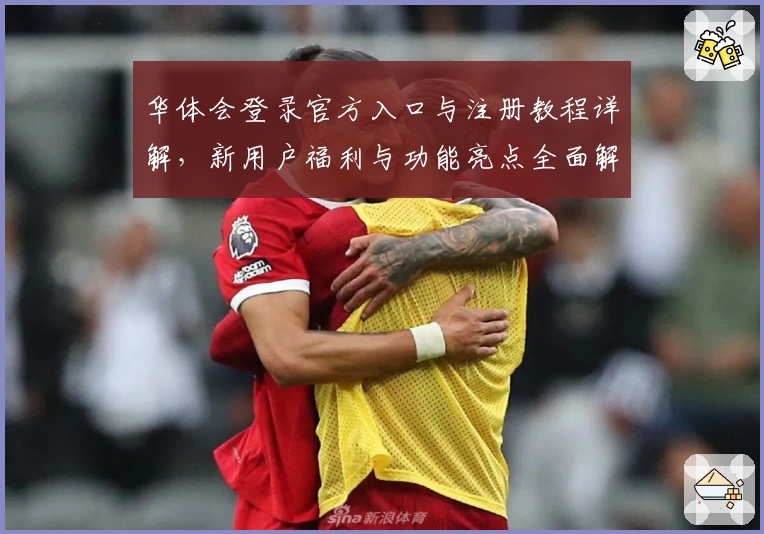 华体会登录官方入口与注册教程详解，新用户福利与功能亮点全面解析