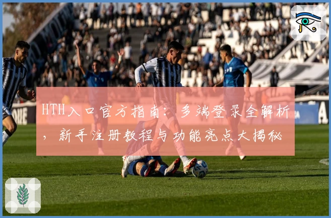 HTH入口官方指南：多端登录全解析，新手注册教程与功能亮点大揭秘