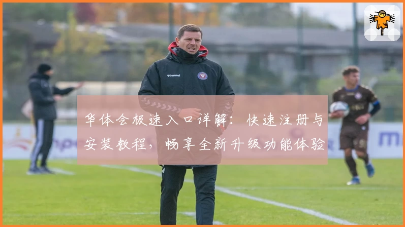 华体会极速入口详解:快速注册与安装教程,畅享全新升级功能体验