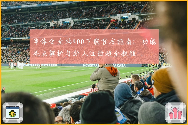 华体会全站app下载官方指南：功能亮点解析与新人注册超全教程