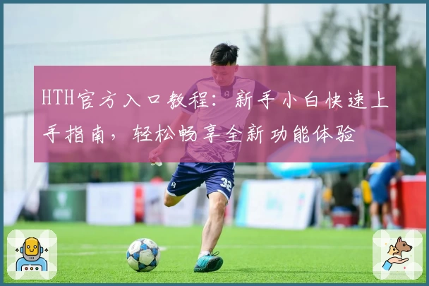 HTH官方入口教程:新手小白快速上手指南,轻松畅享全新功能体验