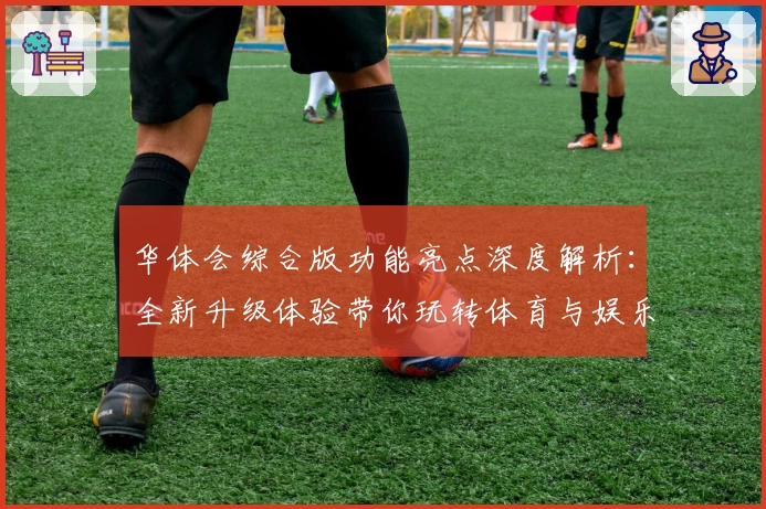 华体会综合版功能亮点深度解析:全新升级体验带你玩转体育与娱乐