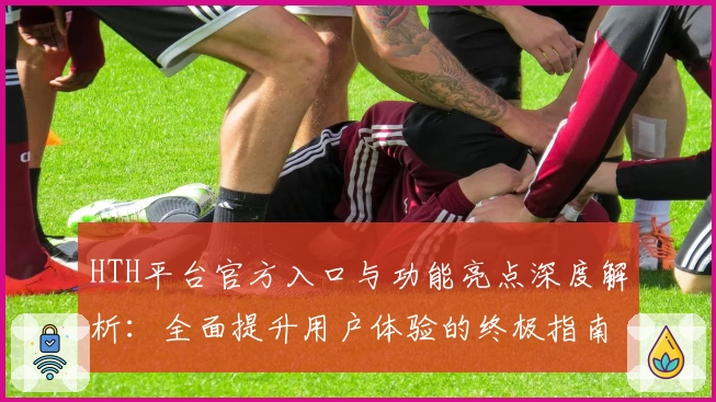 HTH平台官方入口与功能亮点深度解析：全面提升用户体验的终极指南