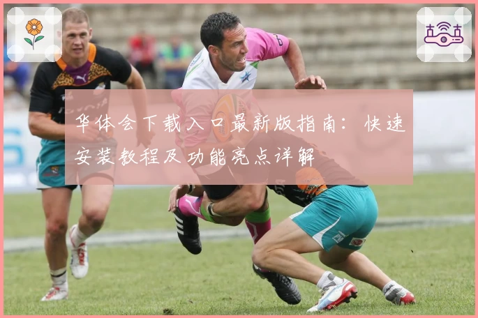 华体会下载入口最新版指南：快速安装教程及功能亮点详解