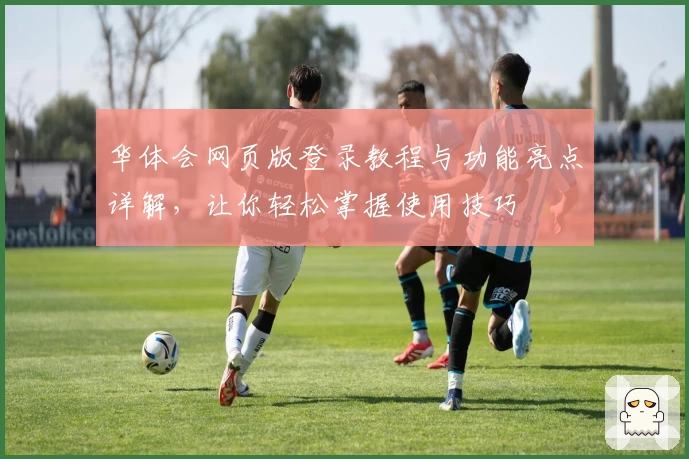 华体会网页版登录教程与功能亮点详解，让你轻松掌握使用技巧