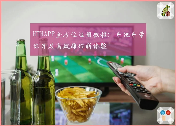 HTHAPP全方位注册教程：手把手带你开启高效操作新体验