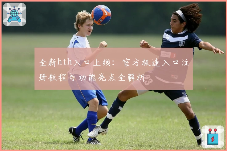 全新hth入口上线:官方极速入口注册教程与功能亮点全解析