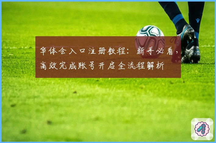 华体会入口注册教程：新手必看，高效完成账号开启全流程解析