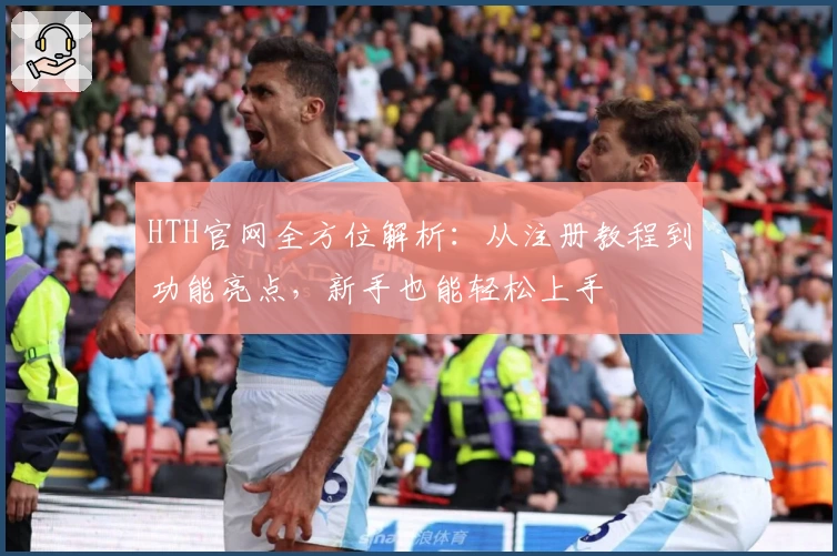HTH官网全方位解析：从注册教程到功能亮点，新手也能轻松上手