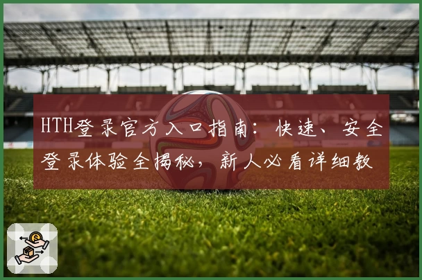HTH登录官方入口指南:快速、安全登录体验全揭秘,新人必看详细教程