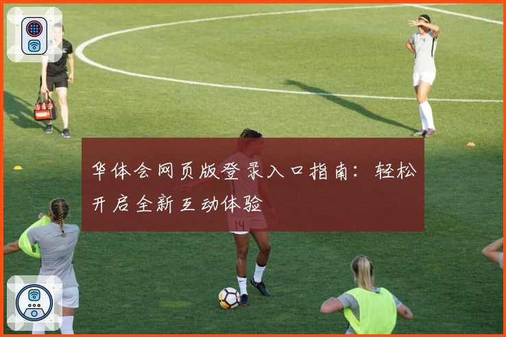 华体会网页版登录入口指南：轻松开启全新互动体验