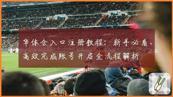 华体会入口注册教程：新手必看，高效完成账号开启全流程解析