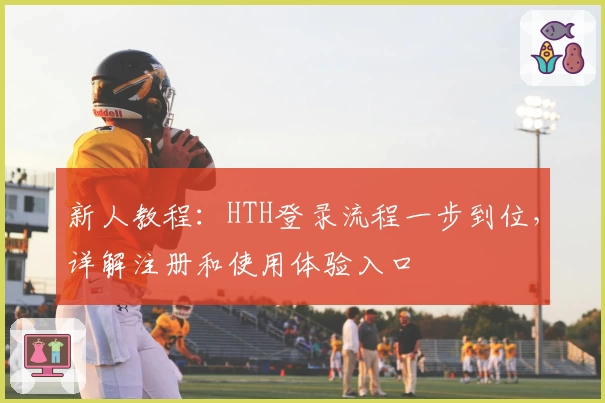 新人教程：HTH登录流程一步到位，详解注册和使用体验入口