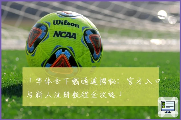 「华体会下载通道揭秘：官方入口与新人注册教程全攻略」